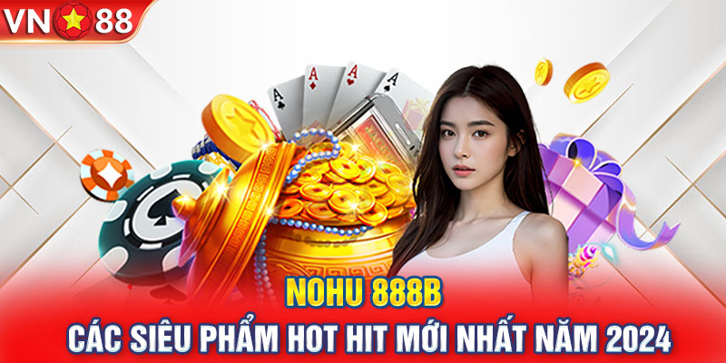 Nohu 888B | Các Siêu Phẩm Hot Hit Mới Nhất Năm 2024